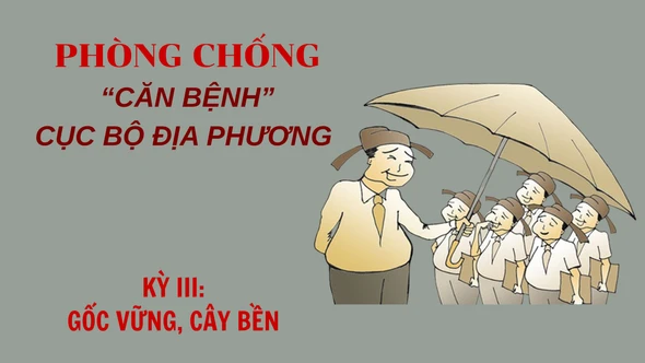 Phòng, chống “căn bệnh” cục bộ, địa phương  Kỳ III: Gốc vững, cây bền