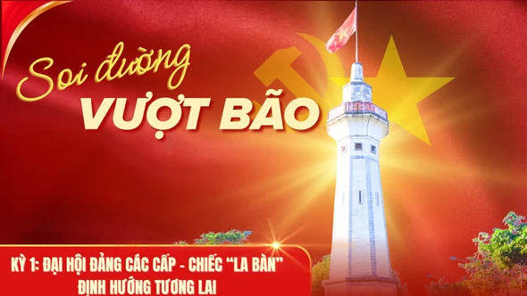 Soi đường vượt bão - Kỳ 1: Đại hội Đảng các cấp - chiếc “la bàn” định hướng tương lai